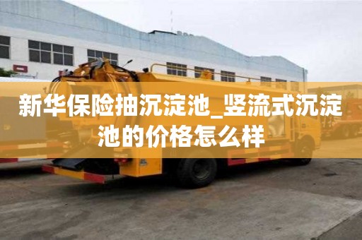 新華保險抽沉淀池_豎流式沉淀池的價格怎么樣