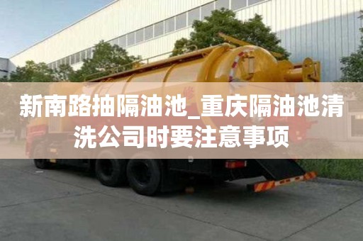 新南路抽隔油池_重慶隔油池清洗公司時要注意事項