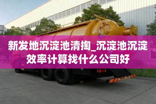 新發地沉淀池清掏_沉淀池沉淀效率計算找什么公司好