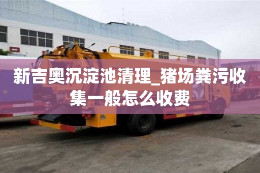 新吉奧沉淀池清理_豬場糞污收集一般怎么收費