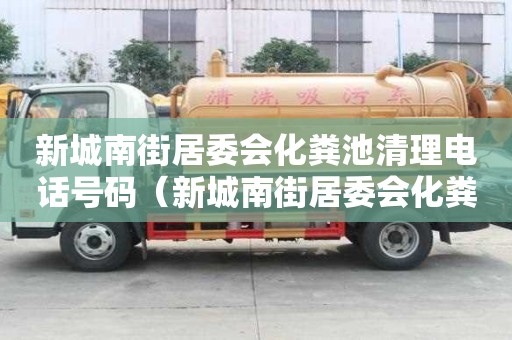 新城南街居委會化糞池清理電話號碼（新城南街居委會化糞池清理電話號碼是多少）