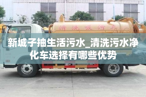 新城子抽生活污水_清洗污水凈化車選擇有哪些優勢