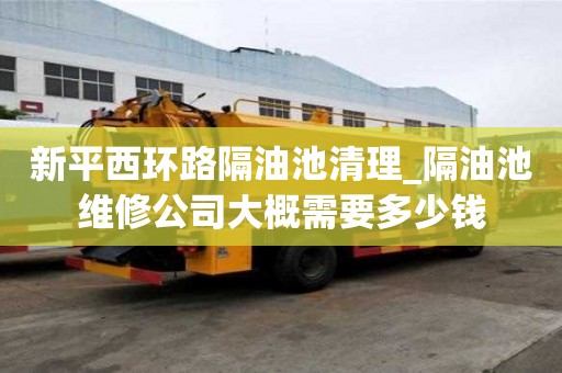 新平西環(huán)路隔油池清理_隔油池維修公司大概需要多少錢