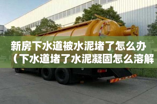 新房下水道被水泥堵了怎么辦（下水道堵了水泥凝固怎么溶解）