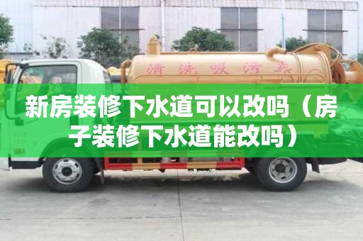 新房裝修下水道可以改嗎（房子裝修下水道能改嗎）