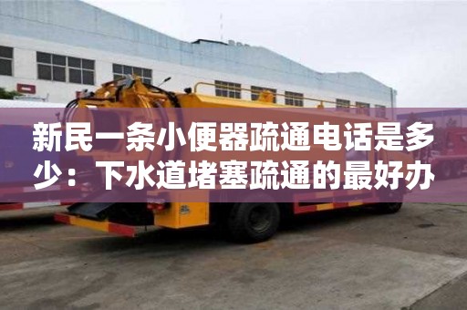 新民一條小便器疏通電話是多少：下水道堵塞疏通的最好辦法