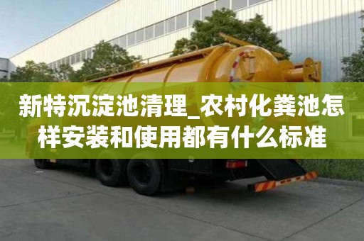新特沉淀池清理_農(nóng)村化糞池怎樣安裝和使用都有什么標準