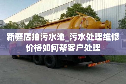新疆店抽污水池_污水處理維修價格如何幫客戶處理