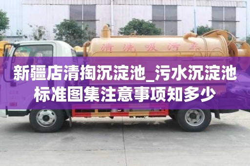 新疆店清掏沉淀池_污水沉淀池標準圖集注意事項知多少