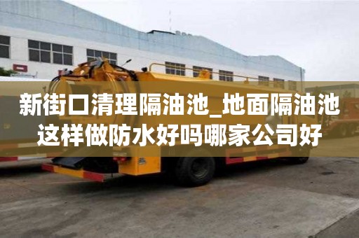 新街口清理隔油池_地面隔油池這樣做防水好嗎哪家公司好