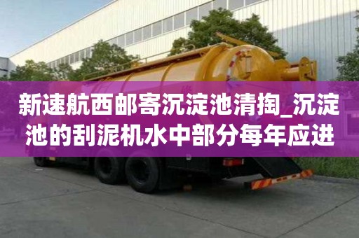 新速航西郵寄沉淀池清掏_沉淀池的刮泥機水中部分每年應進行一次排空檢查哪家干活放心