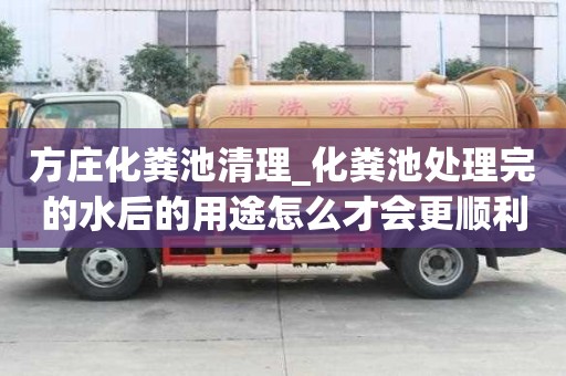 方莊化糞池清理_化糞池處理完的水后的用途怎么才會更順利