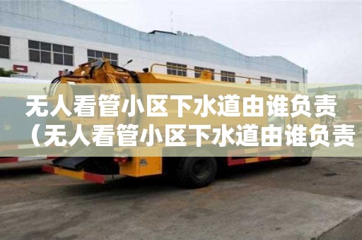 無人看管小區下水道由誰負責（無人看管小區下水道由誰負責維修）