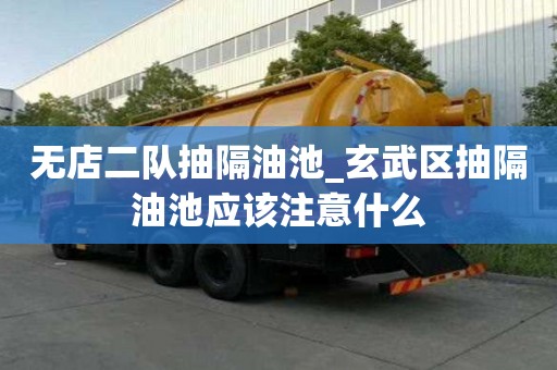 無店二隊抽隔油池_玄武區抽隔油池應該注意什么