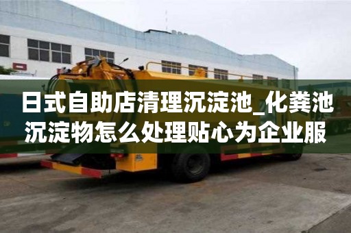 日式自助店清理沉淀池_化糞池沉淀物怎么處理貼心為企業服務
