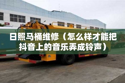 日照馬桶維修（怎么樣才能把抖音上的音樂(lè)弄成鈴聲）