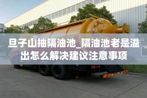 旦子山抽隔油池_隔油池老是溢出怎么解決建議注意事項