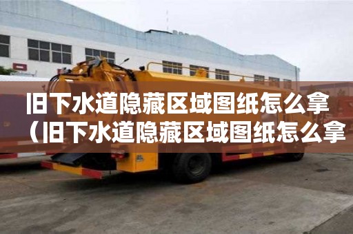 舊下水道隱藏區域圖紙怎么拿（舊下水道隱藏區域圖紙怎么拿出來）