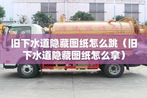 舊下水道隱藏圖紙怎么跳（舊下水道隱藏圖紙怎么拿）