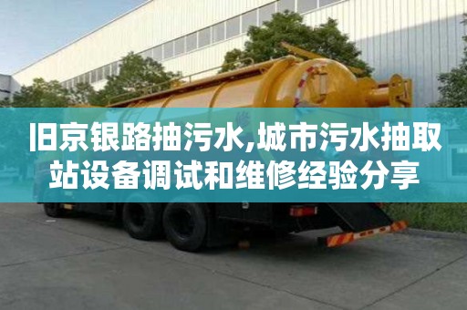 舊京銀路抽污水,城市污水抽取站設(shè)備調(diào)試和維修經(jīng)驗(yàn)分享