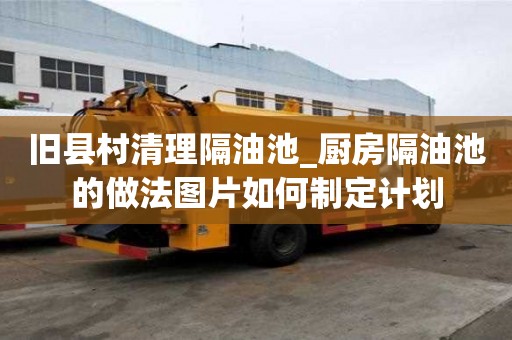 舊縣村清理隔油池_廚房隔油池的做法圖片如何制定計(jì)劃