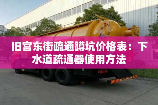 舊宮東街疏通蹲坑價格表：下水道疏通器使用方法