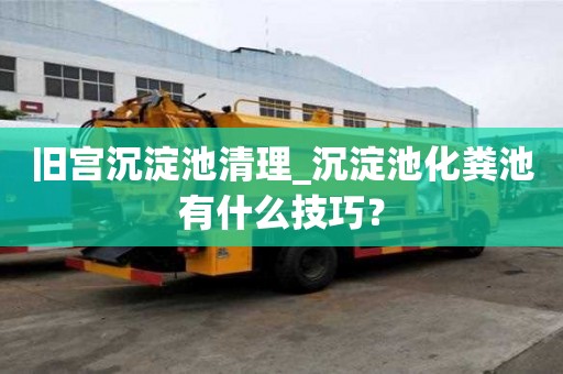 舊宮沉淀池清理_沉淀池化糞池有什么技巧？