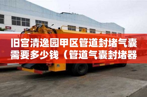 舊宮清逸園甲區管道封堵氣囊需要多少錢（管道氣囊封堵器價格）