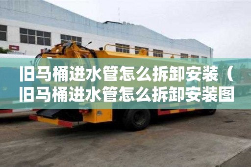 舊馬桶進(jìn)水管怎么拆卸安裝（舊馬桶進(jìn)水管怎么拆卸安裝圖解）