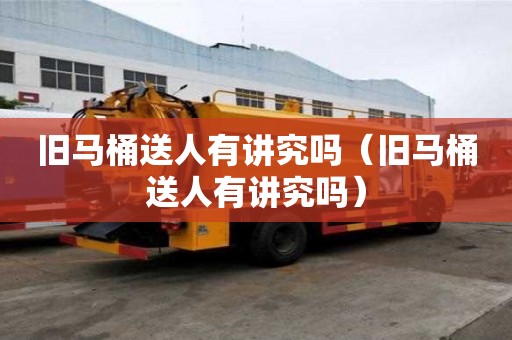 舊馬桶送人有講究嗎（舊馬桶送人有講究嗎）