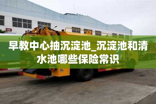 早教中心抽沉淀池_沉淀池和清水池哪些保險(xiǎn)常識