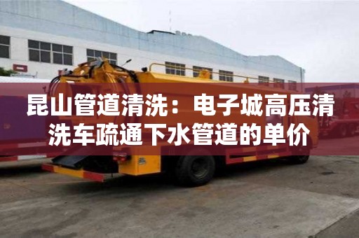 昆山管道清洗：電子城高壓清洗車疏通下水管道的單價(jià)