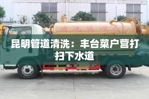 昆明管道清洗：豐臺菜戶營打掃下水道