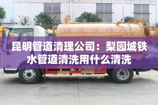 昆明管道清理公司：梨園城鐵水管道清洗用什么清洗