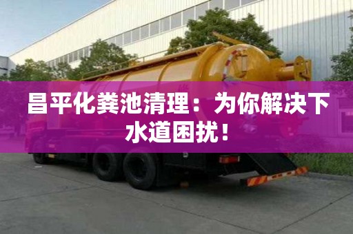 昌平化糞池清理：為你解決下水道困擾！