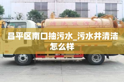 昌平區南口抽污水_污水井清潔怎么樣