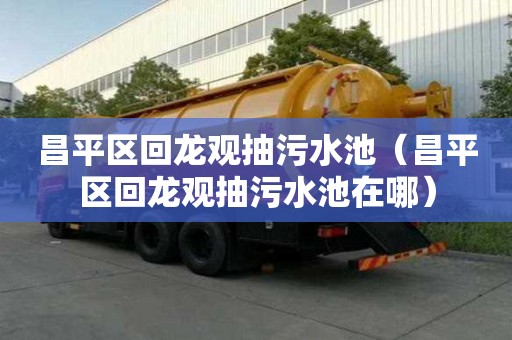 昌平區回龍觀抽污水池（昌平區回龍觀抽污水池在哪）