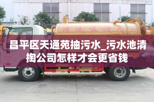 昌平區(qū)天通苑抽污水_污水池清掏公司怎樣才會更省錢