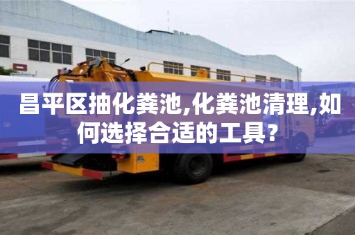 昌平區抽化糞池,化糞池清理,如何選擇合適的工具？