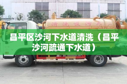 昌平區沙河下水道清洗（昌平沙河疏通下水道）