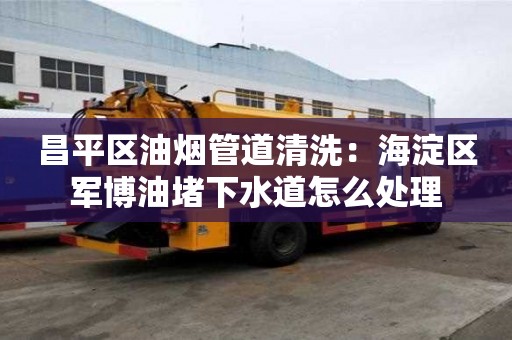 昌平區油煙管道清洗：海淀區軍博油堵下水道怎么處理