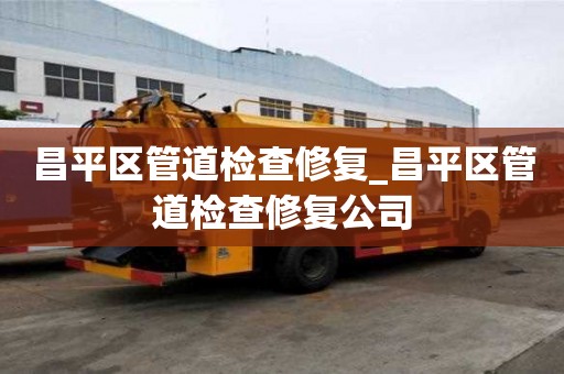 昌平區管道檢查修復_昌平區管道檢查修復公司
