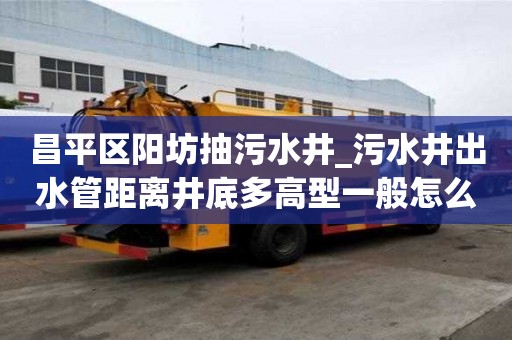 昌平區陽坊抽污水井_污水井出水管距離井底多高型一般怎么收費