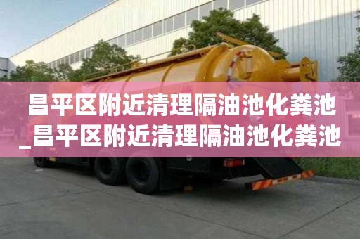 昌平區(qū)附近清理隔油池化糞池_昌平區(qū)附近清理隔油池化糞池電話
