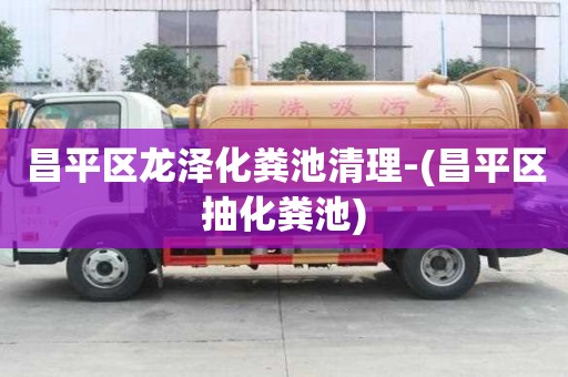 昌平區(qū)龍澤化糞池清理-(昌平區(qū)抽化糞池)