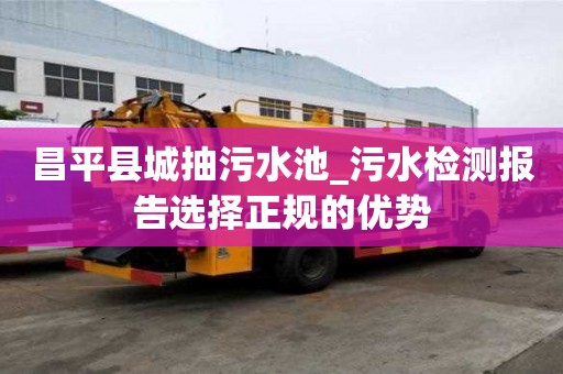 昌平縣城抽污水池_污水檢測(cè)報(bào)告選擇正規(guī)的優(yōu)勢(shì)