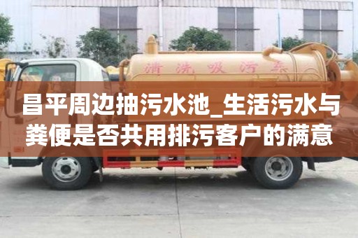 昌平周邊抽污水池_生活污水與糞便是否共用排污客戶的滿意之選