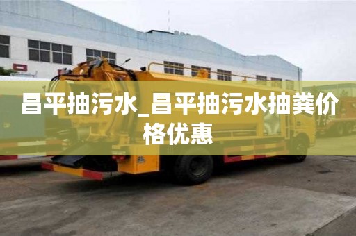 昌平抽污水_昌平抽污水抽糞價格優(yōu)惠