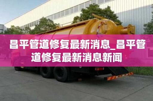 昌平管道修復(fù)最新消息_昌平管道修復(fù)最新消息新聞