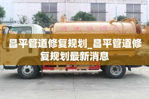 昌平管道修復規劃_昌平管道修復規劃最新消息
